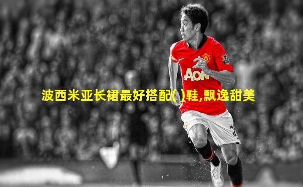 波西米亚长裙最好搭配( )鞋,飘逸甜美